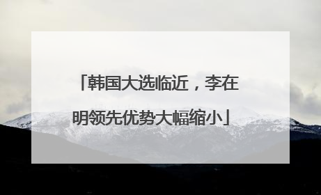 韩国大选临近，李在明领先优势大幅缩小