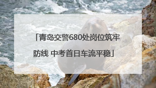 青岛交警680处岗位筑牢防线 中考首日车流平稳