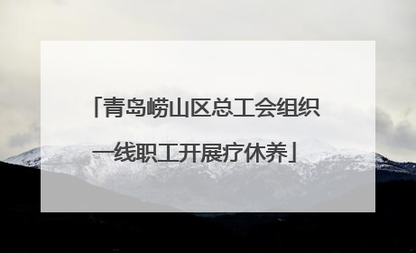 青岛崂山区总工会组织一线职工开展疗休养