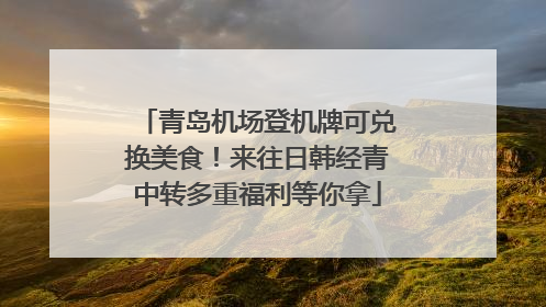 青岛机场登机牌可兑换美食！来往日韩经青中转多重福利等你拿