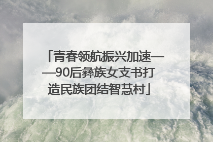 青春领航振兴加速——90后彝族女支书打造民族团结智慧村