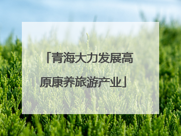 青海大力发展高原康养旅游产业