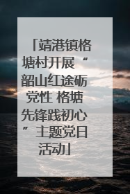 靖港镇格塘村开展“韶山红途砺党性 格塘先锋践初心”主题党日活动