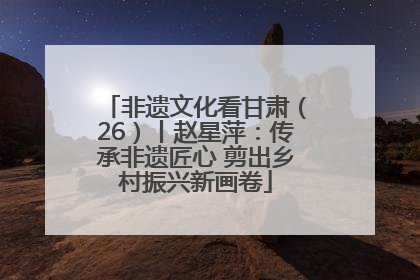 非遗文化看甘肃（26）丨赵星萍：传承非遗匠心 剪出乡村振兴新画卷