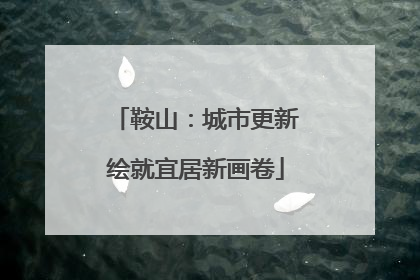 鞍山：城市更新绘就宜居新画卷
