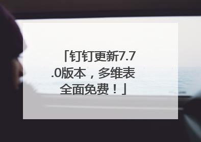 钉钉更新7.7.0版本，多维表全面免费！