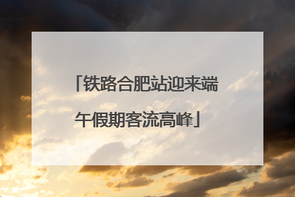 铁路合肥站迎来端午假期客流高峰