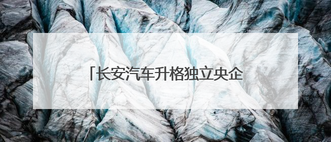 长安汽车升格独立央企，长安东风重组暂停