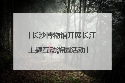 长沙博物馆开展长江主题互动游园活动