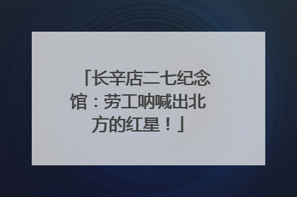 长辛店二七纪念馆：劳工呐喊出北方的红星！