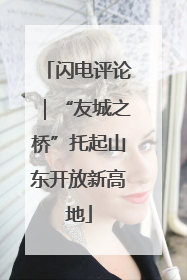 闪电评论｜“友城之桥”托起山东开放新高地