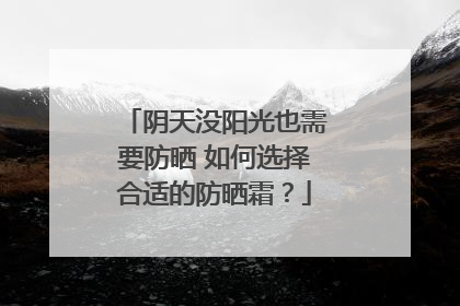阴天没阳光也需要防晒 如何选择合适的防晒霜？
