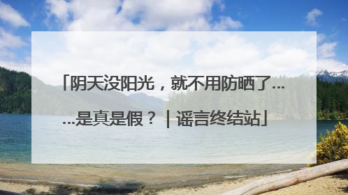 阴天没阳光，就不用防晒了……是真是假？｜谣言终结站