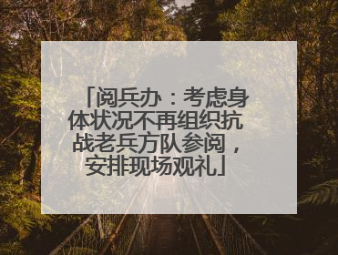 阅兵办：考虑身体状况不再组织抗战老兵方队参阅，安排现场观礼
