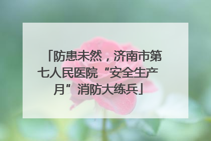 防患未然，济南市第七人民医院“安全生产月”消防大练兵