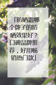 防晒霜哪个牌子的防晒效果好？口碑品牌推荐，好用畅销热门款