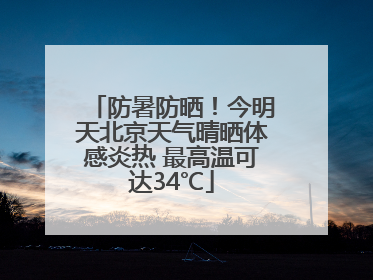 防暑防晒！今明天北京天气晴晒体感炎热 最高温可达34℃