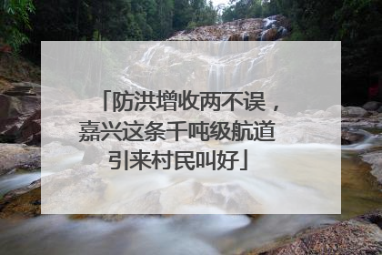 防洪增收两不误，嘉兴这条千吨级航道引来村民叫好