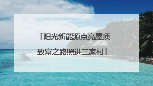 阳光新能源点亮屋顶 致富之路照进三家村