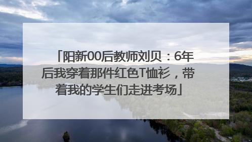 阳新00后教师刘贝：6年后我穿着那件红色T恤衫，带着我的学生们走进考场