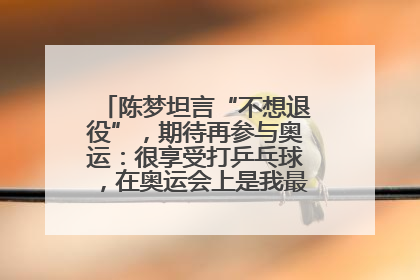 陈梦坦言“不想退役”，期待再参与奥运：很享受打乒乓球，在奥运会上是我最幸福的时候