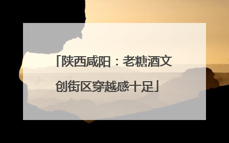 陕西咸阳：老糖酒文创街区穿越感十足