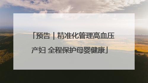 预告｜精准化管理高血压产妇 全程保护母婴健康