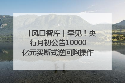 风口智库｜罕见！央行月初公告10000亿元买断式逆回购操作，什么信号？
