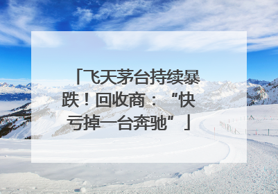 飞天茅台持续暴跌！回收商：“快亏掉一台奔驰”