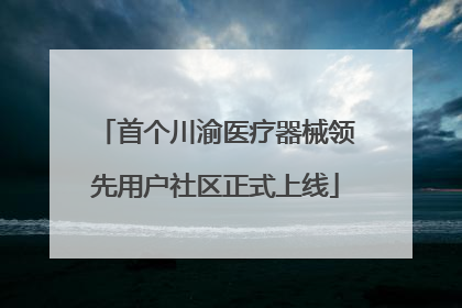 首个川渝医疗器械领先用户社区正式上线