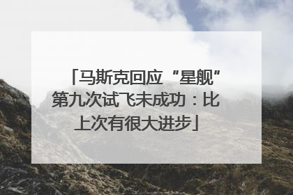 马斯克回应“星舰”第九次试飞未成功：比上次有很大进步