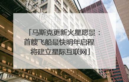 马斯克更新火星愿景：首艘飞船最快明年启程 将建立星际互联网