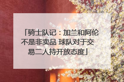骑士队记：加兰和阿伦不是非卖品 球队对于交易二人持开放态度