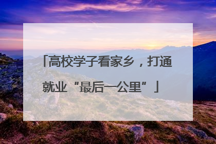 高校学子看家乡，打通就业“最后一公里”