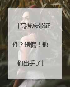 高考忘带证件？别慌！他们出手了
