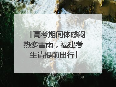 高考期间体感闷热多雷雨，福建考生请提前出行