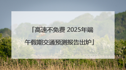 高速不免费 2025年端午假期交通预测报告出炉
