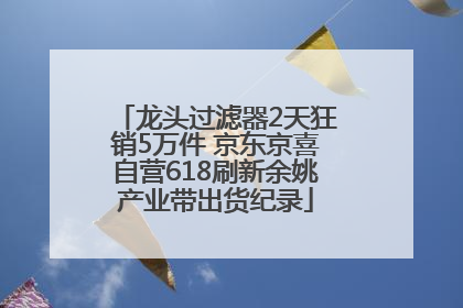 龙头过滤器2天狂销5万件 京东京喜自营618刷新余姚产业带出货纪录
