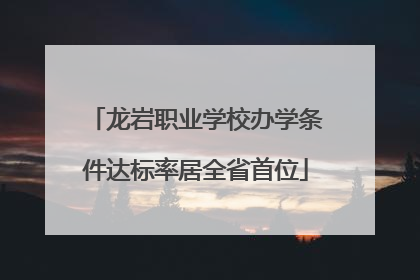 龙岩职业学校办学条件达标率居全省首位