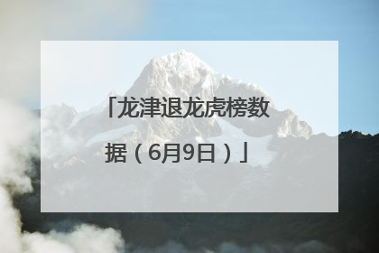 龙津退龙虎榜数据（6月9日）