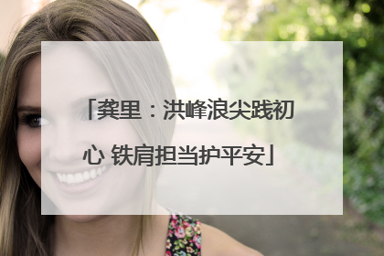 龚里：洪峰浪尖践初心 铁肩担当护平安