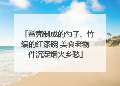 鲎壳制成的勺子、竹编的红漆碗 美食老物件沉淀烟火乡愁