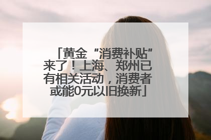 黄金“消费补贴”来了！上海、郑州已有相关活动，消费者或能0元以旧换新