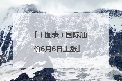 （图表）国际油价6月6日上涨