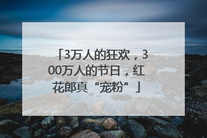 3万人的狂欢，300万人的节日，红花郎真“宠粉”
