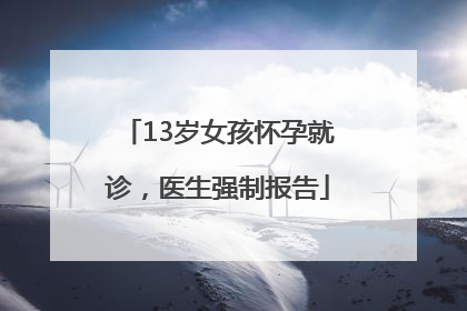 13岁女孩怀孕就诊，医生强制报告