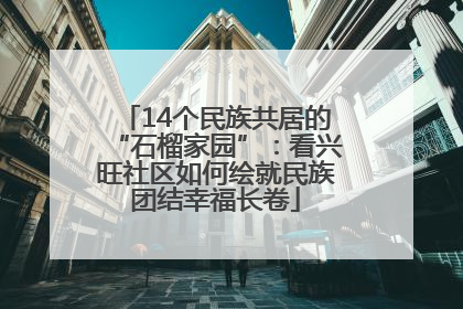 14个民族共居的“石榴家园”：看兴旺社区如何绘就民族团结幸福长卷