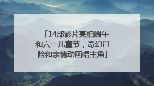 14部影片亮相端午和六一儿童节，奇幻冒险和亲情动画唱主角