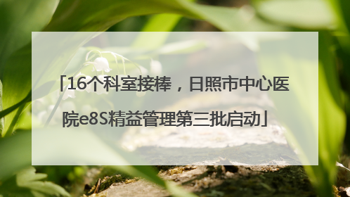 16个科室接棒,日照市中心医院e8S精益管理第三批启动