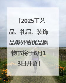 2025工艺品、礼品、装饰品类外贸优品购物节将于6月13日开幕